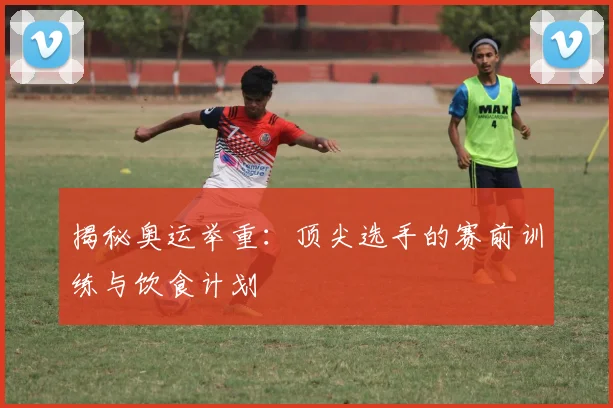 揭秘奥运举重：顶尖选手的赛前训练与饮食计划