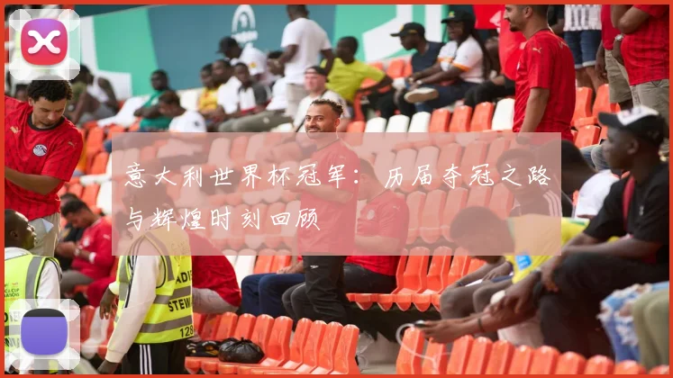 意大利世界杯冠军:历届夺冠之路与辉煌时刻回顾