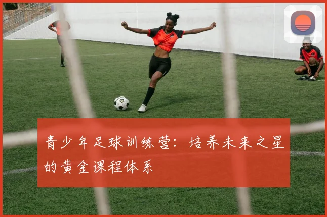 青少年足球训练营：培养未来之星的黄金课程体系