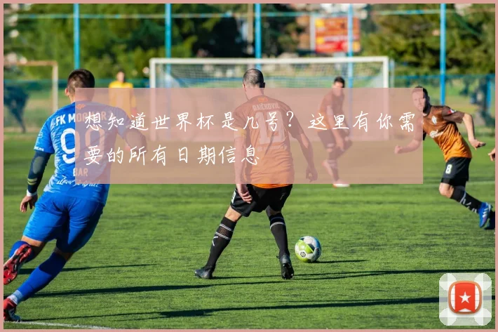 想知道世界杯是几号？这里有你需要的所有日期信息