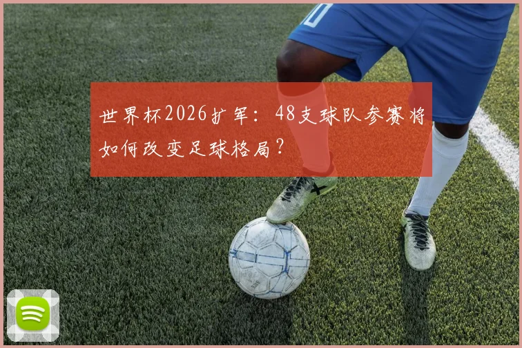 世界杯2026扩军：48支球队参赛将如何改变足球格局？