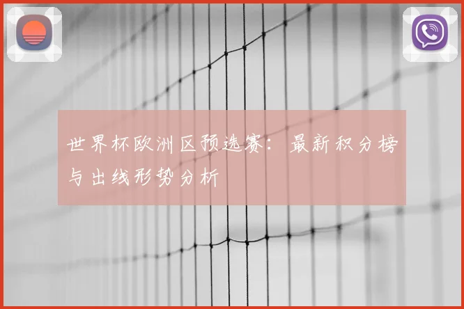 世界杯欧洲区预选赛：最新积分榜与出线形势分析