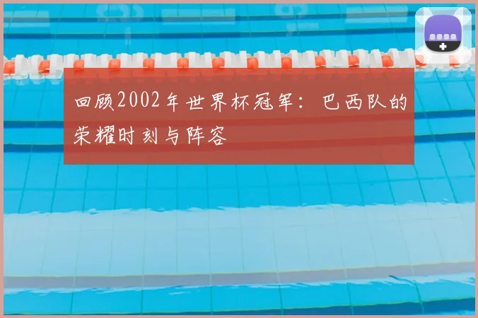 回顾2002年世界杯冠军:巴西队的荣耀时刻与阵容