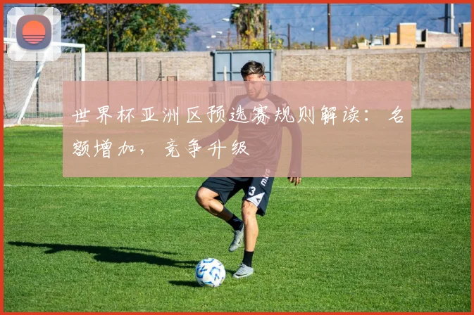 世界杯亚洲区预选赛规则解读：名额增加，竞争升级