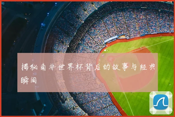 揭秘南非世界杯背后的故事与经典瞬间