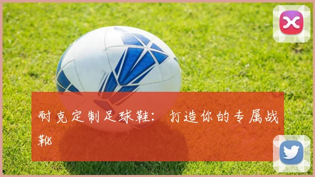 耐克定制足球鞋：打造你的专属战靴