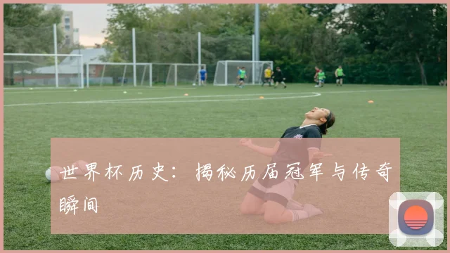 世界杯历史：揭秘历届冠军与传奇瞬间