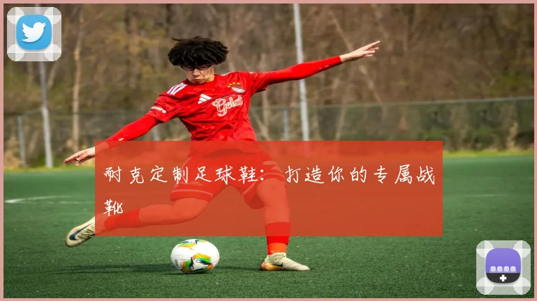 耐克定制足球鞋：打造你的专属战靴
