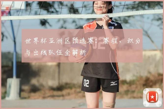 世界杯亚洲区预选赛：赛程、积分与出线队伍全解析