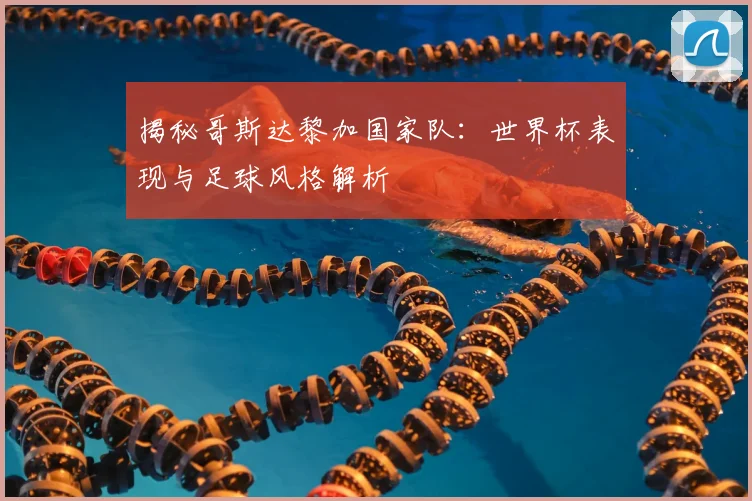 揭秘哥斯达黎加国家队:世界杯表现与足球风格解析