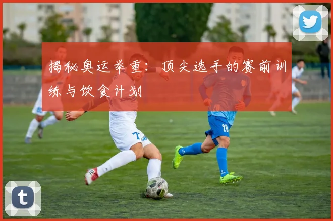 揭秘奥运举重：顶尖选手的赛前训练与饮食计划