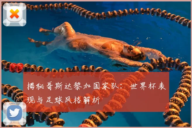 揭秘哥斯达黎加国家队：世界杯表现与足球风格解析