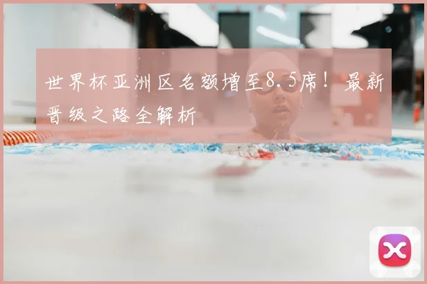 世界杯亚洲区名额增至8.5席！最新晋级之路全解析