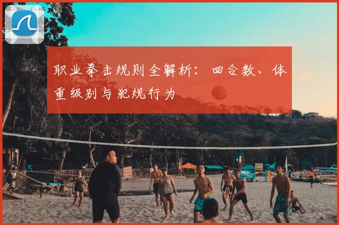 职业拳击规则全解析:回合数、体重级别与犯规行为